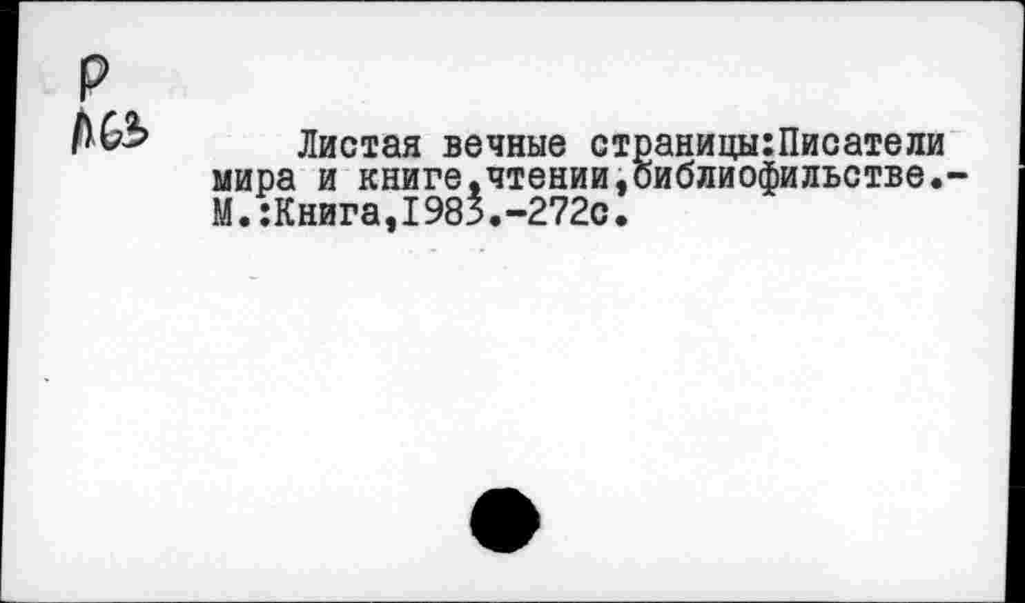 ﻿P AG5
Листая вечные страницы:Писатели мира и книге.чтении,оиблиофильстве.-М.:Книга,1985.-272с.